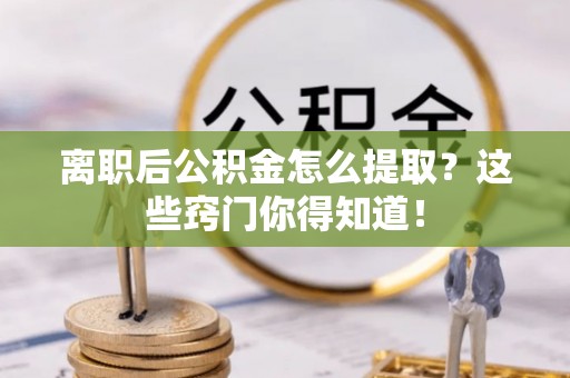 清原离职后公积金怎么提取？这些窍门你得知道！