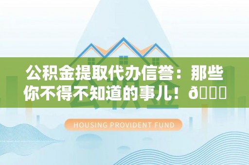 清原公积金提取代办信誉：那些你不得不知道的事儿！😎