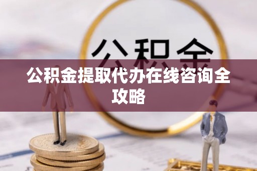 清原公积金提取代办在线咨询全攻略