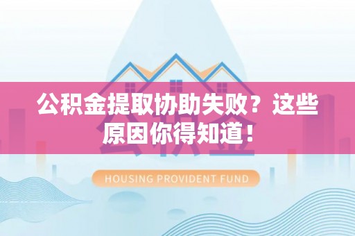 清原公积金提取协助失败？这些原因你得知道！