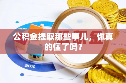 清原公积金提取那些事儿，你真的懂了吗？