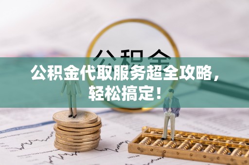 清原公积金代取服务超全攻略，轻松搞定！