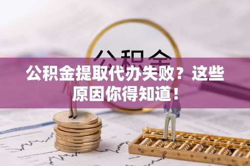 清原公积金提取代办失败？这些原因你得知道！