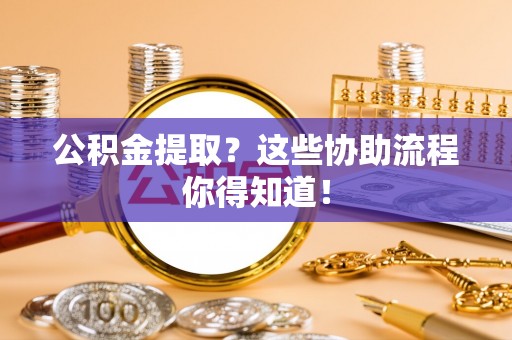 清原公积金提取？这些协助流程你得知道！