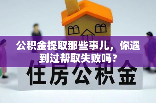 清原公积金提取那些事儿，你遇到过帮取失败吗？