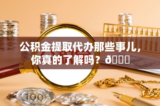 清原公积金提取代办那些事儿，你真的了解吗？😎
