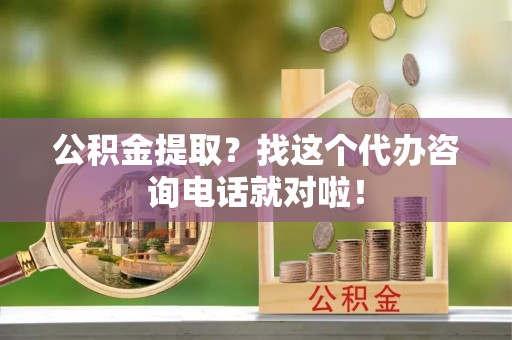 清原公积金提取？找这个代办咨询电话就对啦！