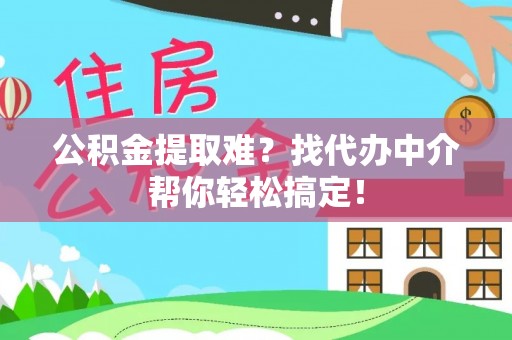 清原公积金提取难？找代办中介帮你轻松搞定！