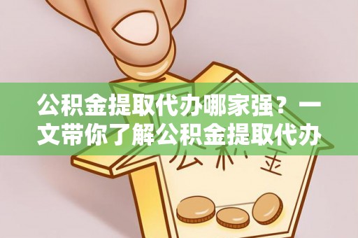 清原公积金提取代办哪家强？一文带你了解公积金提取代办机构排名及相关知识