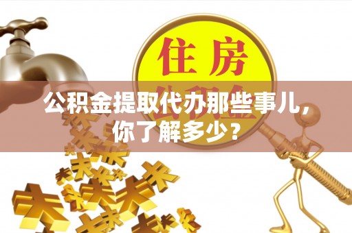 清原公积金提取代办那些事儿，你了解多少？
