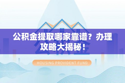 清原公积金提取哪家靠谱？办理攻略大揭秘！