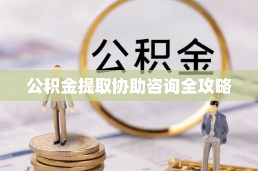 清原公积金提取协助咨询全攻略