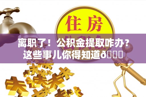 清原离职了！公积金提取咋办？这些事儿你得知道😎