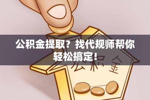 清原公积金提取？找代规师帮你轻松搞定！