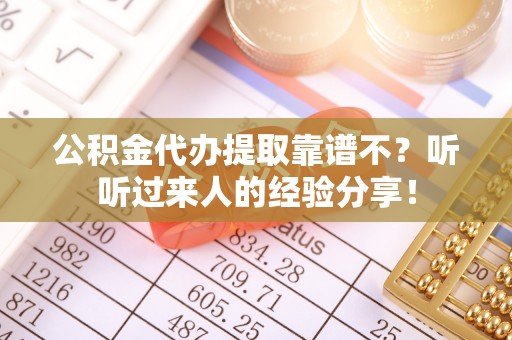 清原公积金代办提取靠谱不？听听过来人的经验分享！