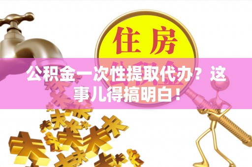 清原公积金一次性提取代办？这事儿得搞明白！