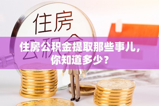 清原住房公积金提取那些事儿，你知道多少？