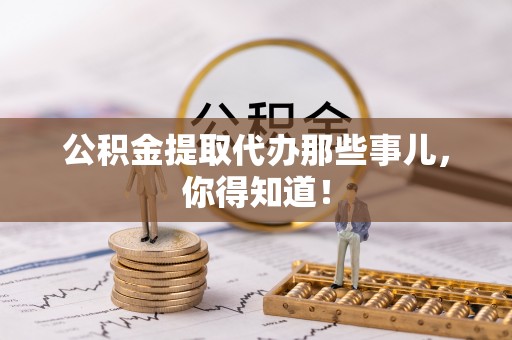 清原公积金提取代办那些事儿，你得知道！