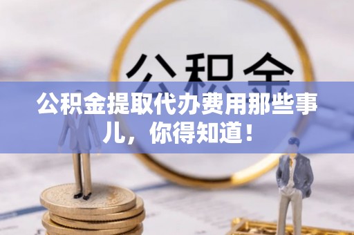 清原公积金提取代办费用那些事儿，你得知道！
