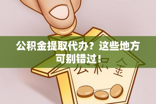 清原公积金提取代办？这些地方可别错过！