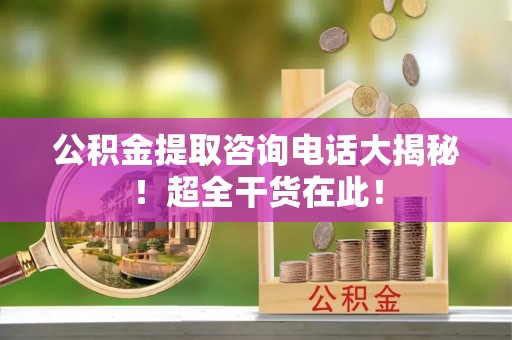 清原公积金提取咨询电话大揭秘！超全干货在此！