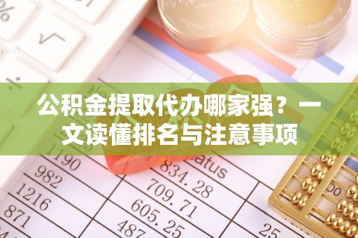 清原公积金提取代办哪家强？一文读懂排名与注意事项