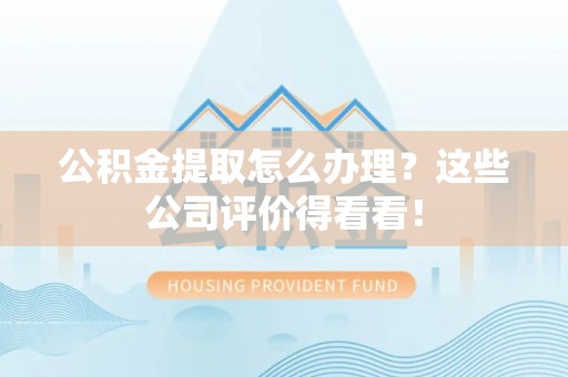 清原公积金提取怎么办理？这些公司评价得看看！