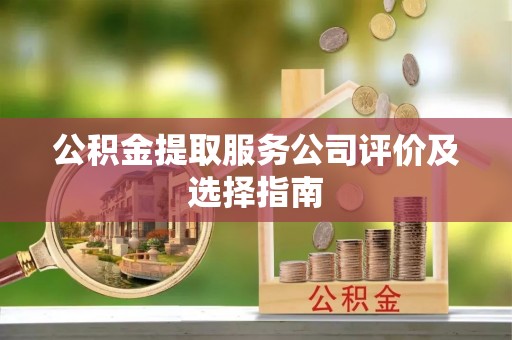 清原公积金提取服务公司评价及选择指南