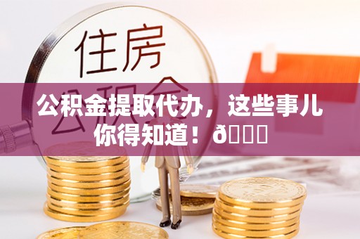 清原公积金提取代办，这些事儿你得知道！😎