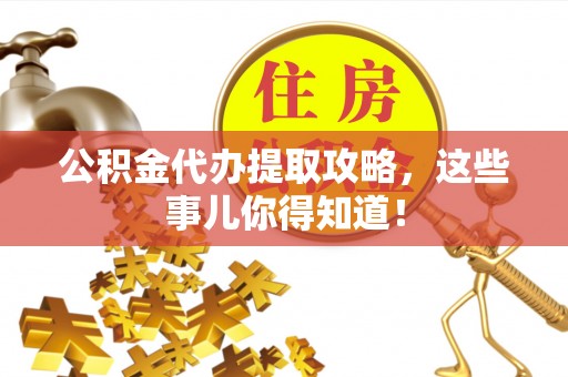 清原公积金代办提取攻略，这些事儿你得知道！