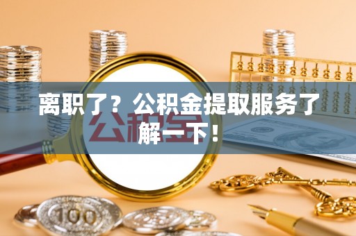 清原离职了？公积金提取服务了解一下！