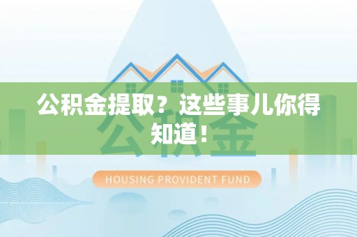 清原公积金提取？这些事儿你得知道！