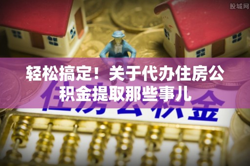 清原轻松搞定！关于代办住房公积金提取那些事儿