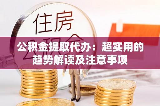 清原公积金提取代办：超实用的趋势解读及注意事项