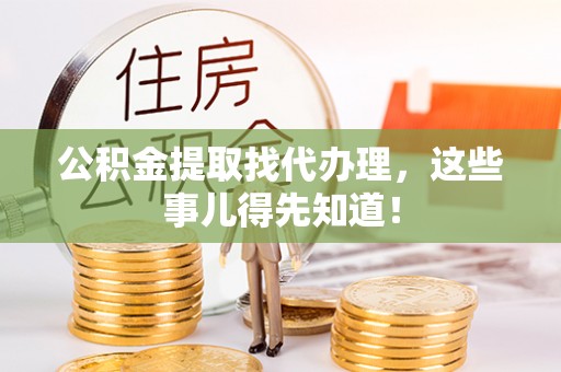清原公积金提取找代办理，这些事儿得先知道！