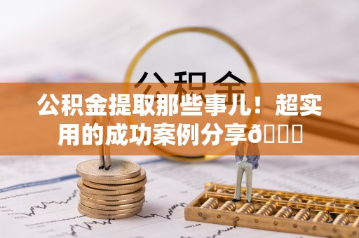 清原公积金提取那些事儿！超实用的成功案例分享😎
