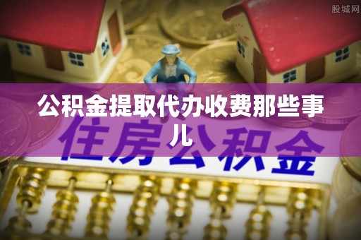 清原公积金提取代办收费那些事儿
