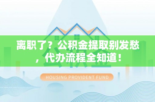 清原离职了？公积金提取别发愁，代办流程全知道！
