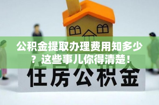 清原公积金提取办理费用知多少？这些事儿你得清楚！