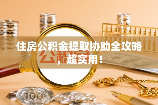 清原住房公积金提取协助全攻略，超实用！