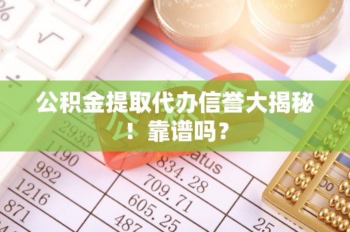 清原公积金提取代办信誉大揭秘！靠谱吗？
