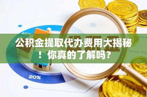 清原公积金提取代办费用大揭秘！你真的了解吗？