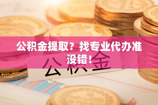 清原公积金提取？找专业代办准没错！