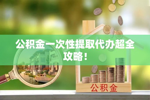 清原公积金一次性提取代办超全攻略！