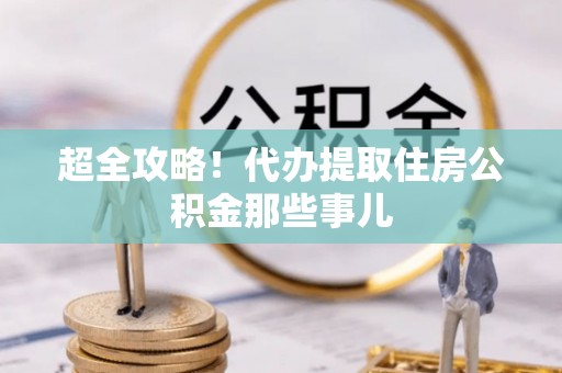 清原超全攻略！代办提取住房公积金那些事儿