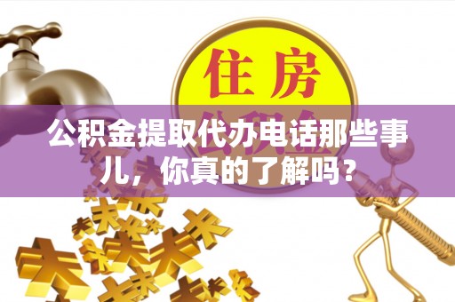 清原公积金提取代办电话那些事儿，你真的了解吗？