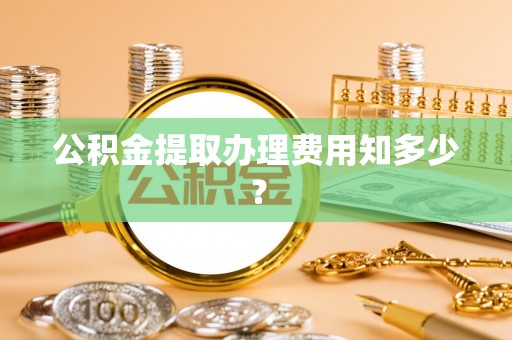 清原公积金提取办理费用知多少？