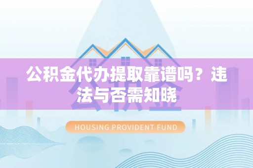 清原公积金代办提取靠谱吗？违法与否需知晓