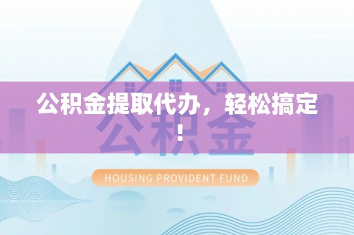 清原公积金提取代办，轻松搞定！