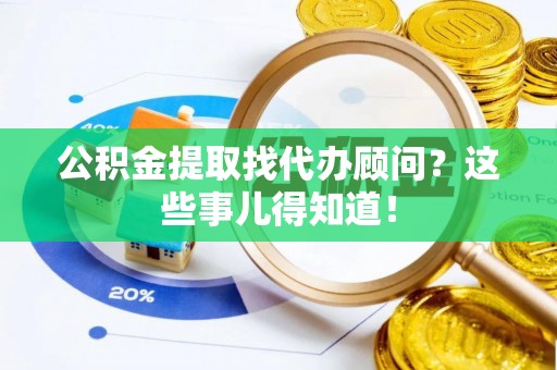 清原公积金提取找代办顾问？这些事儿得知道！